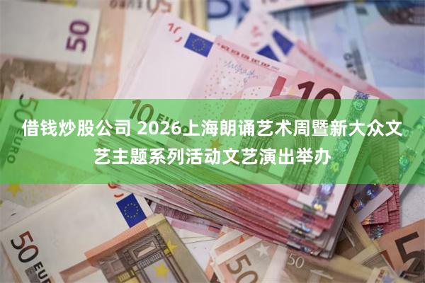 借钱炒股公司 2026上海朗诵艺术周暨新大众文艺主题系列活动文艺演出举办