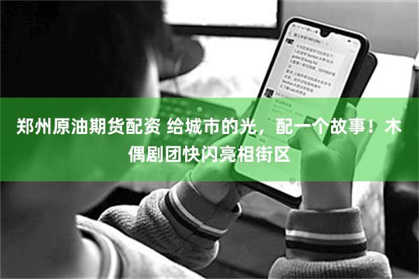 郑州原油期货配资 给城市的光，配一个故事！木偶剧团快闪亮相街区