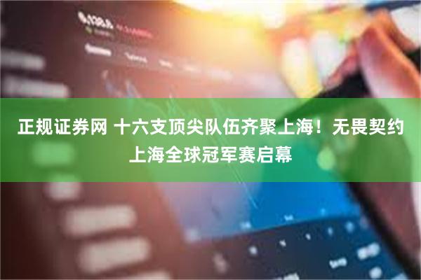 正规证券网 十六支顶尖队伍齐聚上海！无畏契约上海全球冠军赛启幕