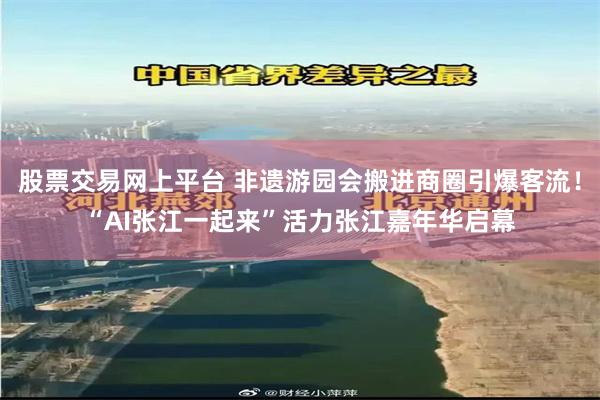 股票交易网上平台 非遗游园会搬进商圈引爆客流！“AI张江一起来”活力张江嘉年华启幕