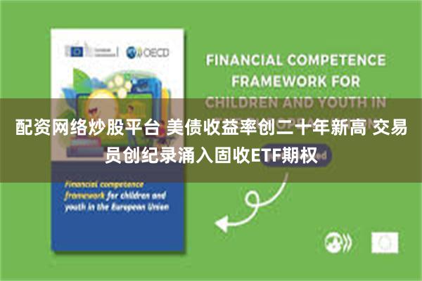 配资网络炒股平台 美债收益率创二十年新高 交易员创纪录涌入固收ETF期权