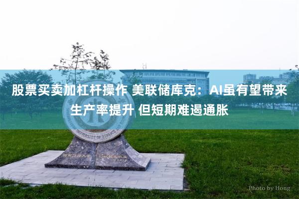 股票买卖加杠杆操作 美联储库克：AI虽有望带来生产率提升 但短期难遏通胀