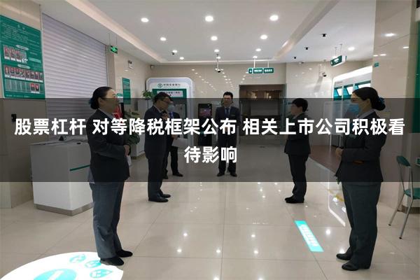 股票杠杆 对等降税框架公布 相关上市公司积极看待影响