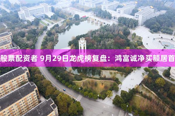 股票配资者 9月29日龙虎榜复盘：鸿富诚净买额居首