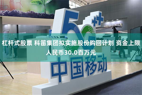 杠杆式股票 科笛集团拟实施股份购回计划 资金上限人民币30.0百万元