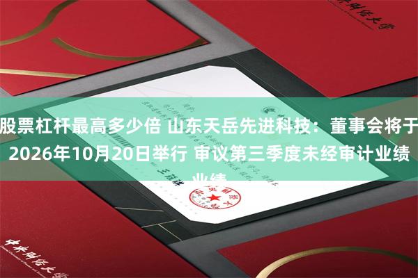 股票杠杆最高多少倍 山东天岳先进科技：董事会将于2026年10月20日举行 审议第三季度未经审计业绩