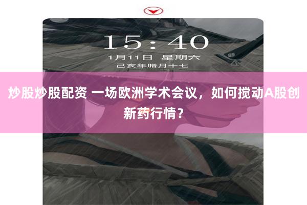 炒股炒股配资 一场欧洲学术会议,如何搅动A股创新药行情?