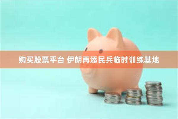 购买股票平台 伊朗再添民兵临时训练基地