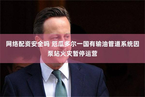 网络配资安全吗 厄瓜多尔一国有输油管道系统因泵站火灾暂停运营