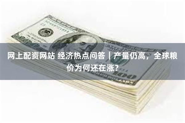 网上配资网站 经济热点问答｜产量仍高，全球粮价为何还在涨？