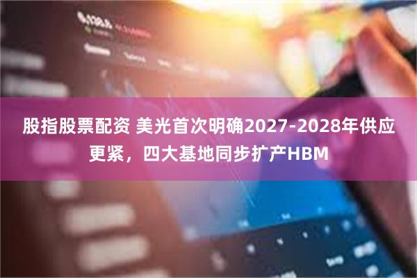 股指股票配资 美光首次明确2027-2028年供应更紧，四大基地同步扩产HBM