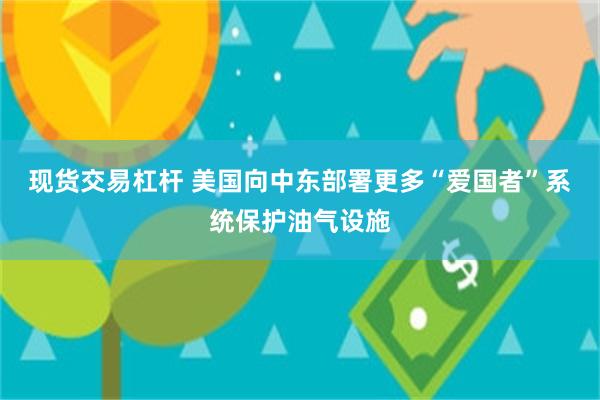 现货交易杠杆 美国向中东部署更多“爱国者”系统保护油气设施