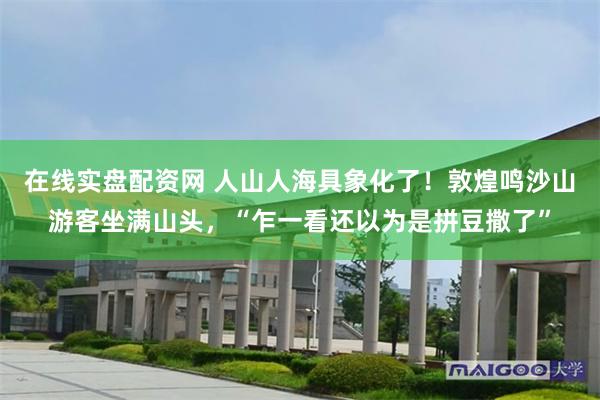 在线实盘配资网 人山人海具象化了！敦煌鸣沙山游客坐满山头，“乍一看还以为是拼豆撒了”