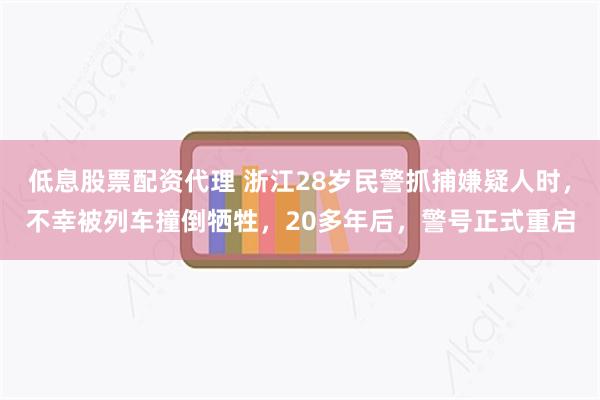 低息股票配资代理 浙江28岁民警抓捕嫌疑人时，不幸被列车撞倒牺牲，20多年后，警号正式重启