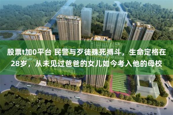 股票t加0平台 民警与歹徒殊死搏斗，生命定格在28岁，从未见过爸爸的女儿如今考入他的母校