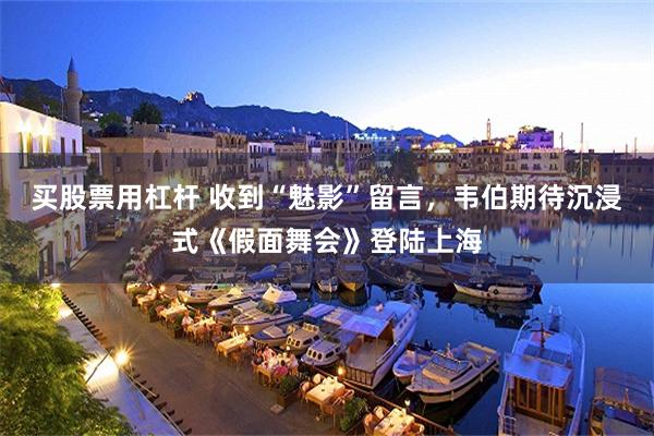 买股票用杠杆 收到“魅影”留言，韦伯期待沉浸式《假面舞会》登陆上海
