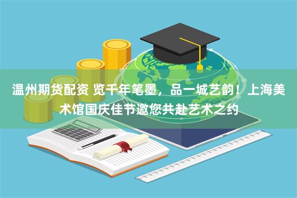 温州期货配资 览千年笔墨，品一城艺韵！上海美术馆国庆佳节邀您共赴艺术之约