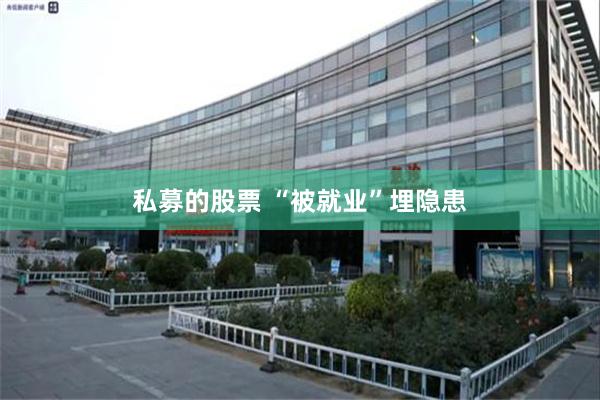 私募的股票 “被就业”埋隐患