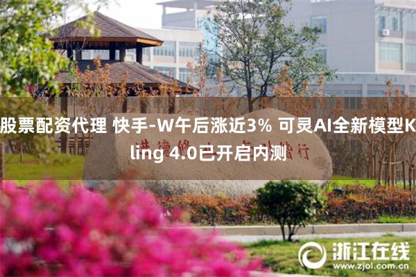 股票配资代理 快手-W午后涨近3% 可灵AI全新模型Kling 4.0已开启内测