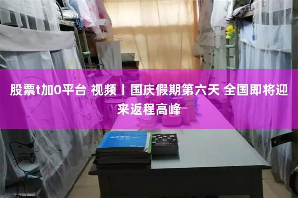 股票t加0平台 视频丨国庆假期第六天 全国即将迎来返程高峰