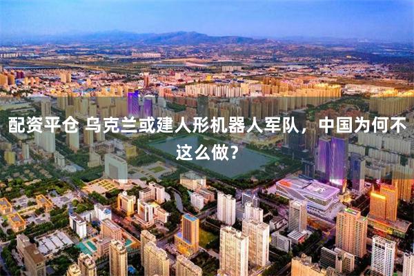 配资平仓 乌克兰或建人形机器人军队，中国为何不这么做？