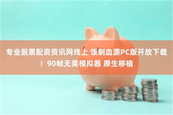 专业股票配资资讯网线上 饭制血源PC版开放下载！90帧无需模拟器 原生移植