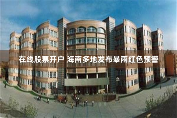 在线股票开户 海南多地发布暴雨红色预警