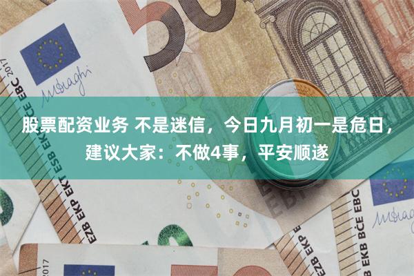 股票配资业务 不是迷信，今日九月初一是危日，建议大家：不做4事，平安顺遂