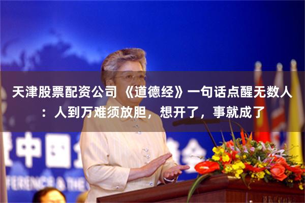 天津股票配资公司 《道德经》一句话点醒无数人：人到万难须放胆，想开了，事就成了