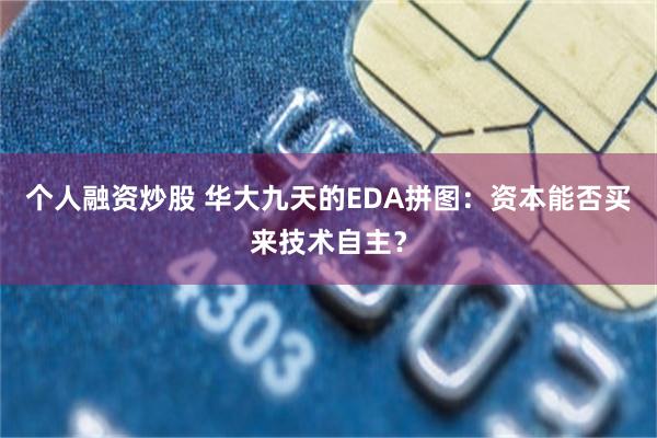 个人融资炒股 华大九天的EDA拼图：资本能否买来技术自主？