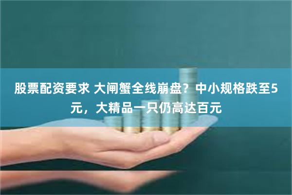 股票配资要求 大闸蟹全线崩盘？中小规格跌至5元，大精品一只仍高达百元