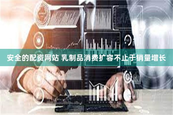 安全的配资网站 乳制品消费扩容不止于销量增长