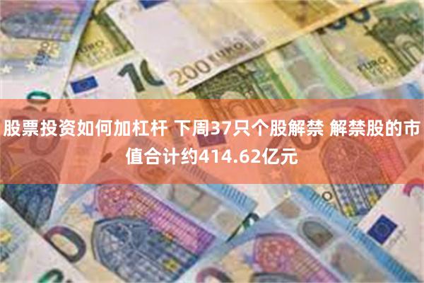 股票投资如何加杠杆 下周37只个股解禁 解禁股的市值合计约414.62亿元