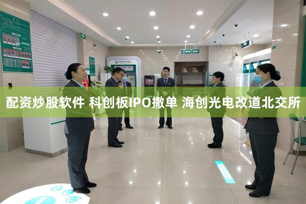 配资炒股软件 科创板IPO撤单 海创光电改道北交所