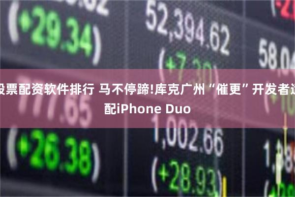 股票配资软件排行 马不停蹄!库克广州“催更”开发者适配iPhone Duo
