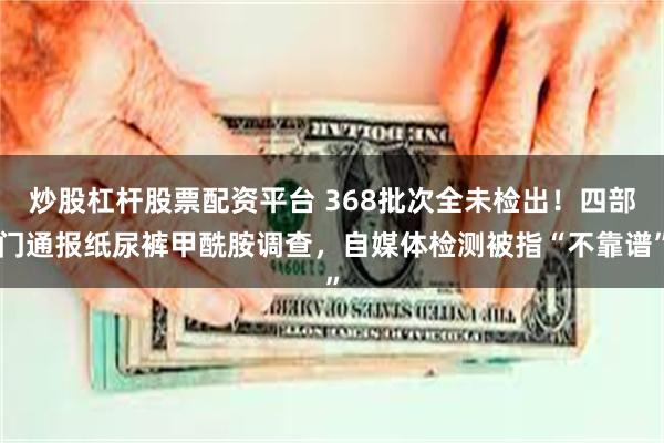 炒股杠杆股票配资平台 368批次全未检出!四部门通报纸尿裤甲酰胺调查,自媒体检测被指“不靠谱”