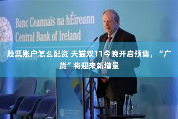 股票账户怎么配资 天猫双11今晚开启预售，“广货”将迎来新增量