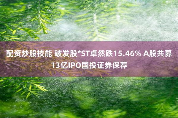 配资炒股技能 破发股*ST卓然跌15.46% A股共募13亿IPO国投证券保荐
