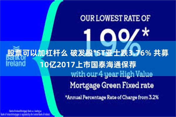 股票可以加杠杆么 破发股*ST亚士跌3.76% 共募10亿2017上市国泰海通保荐