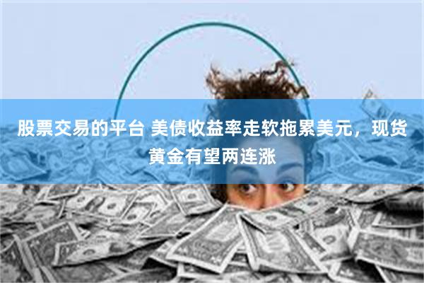 股票交易的平台 美债收益率走软拖累美元，现货黄金有望两连涨