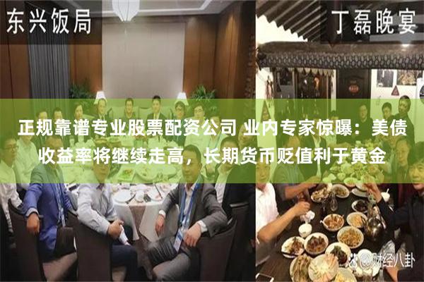 正规靠谱专业股票配资公司 业内专家惊曝：美债收益率将继续走高，长期货币贬值利于黄金