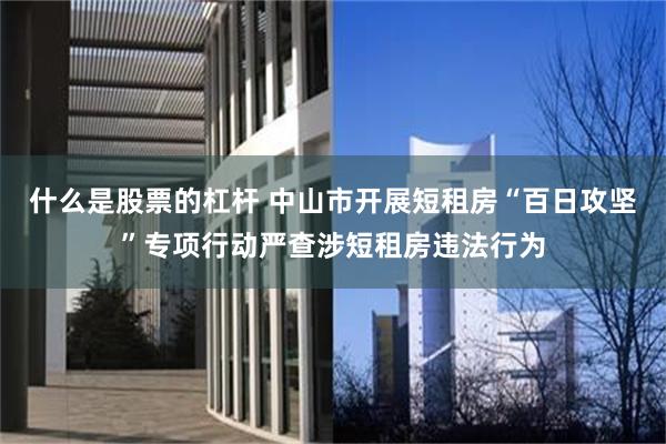 什么是股票的杠杆 中山市开展短租房“百日攻坚”专项行动严查涉短租房违法行为