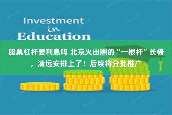 股票杠杆要利息吗 北京火出圈的“一根杆”长椅，清远安排上了！后续将分批推广