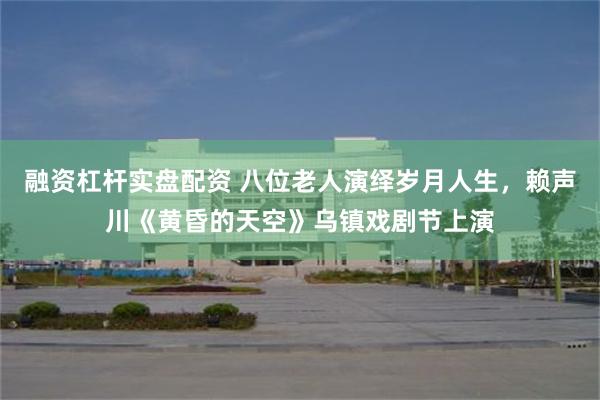 融资杠杆实盘配资 八位老人演绎岁月人生，赖声川《黄昏的天空》乌镇戏剧节上演