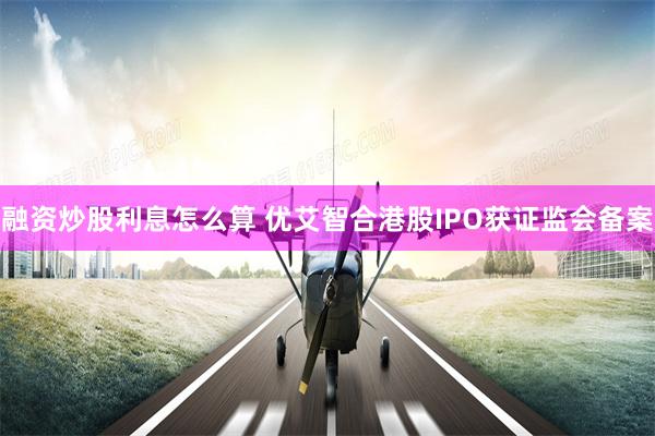 融资炒股利息怎么算 优艾智合港股IPO获证监会备案